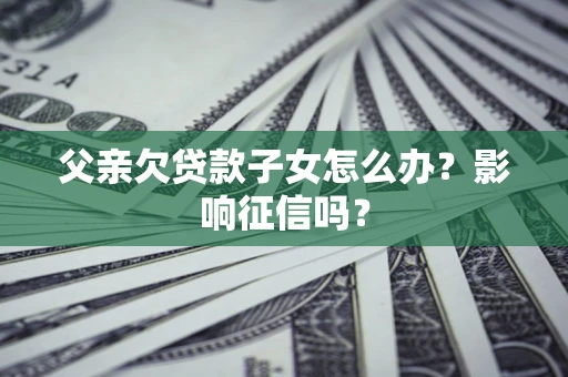 北京父亲欠贷款子女怎么办？影响征信吗？