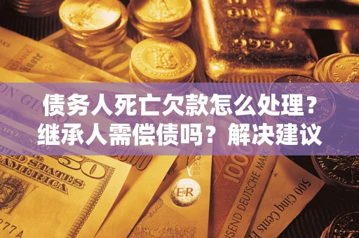 北京债务人死亡欠款怎么处理？继承人需偿债吗？解决建议