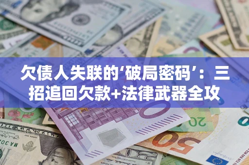 北京欠债人失联的‘破局密码’：三招追回欠款+法律武器全攻略