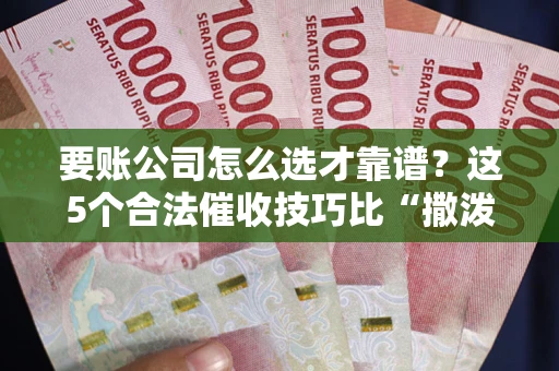 北京要账公司怎么选才靠谱？这5个合法催收技巧比“撒泼打滚”管用10倍！