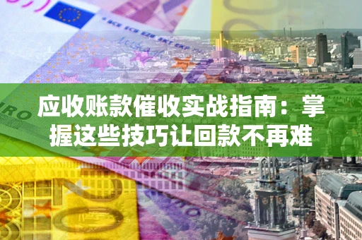 北京应收账款催收实战指南：掌握这些技巧让回款不再难