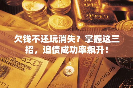 北京欠钱不还玩消失？掌握这三招，追债成功率飙升！