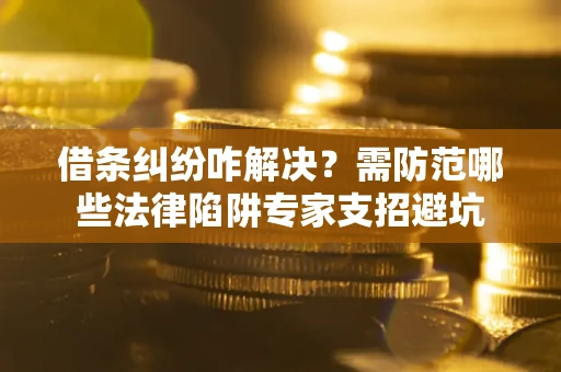 北京借条纠纷咋解决？需防范哪些法律陷阱专家支招避坑