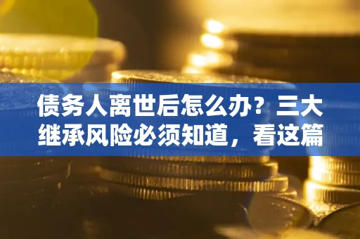 北京债务人离世后怎么办？三大继承风险必须知道，看这篇就够了